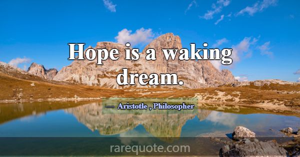 Hope is a waking dream.... -Aristotle