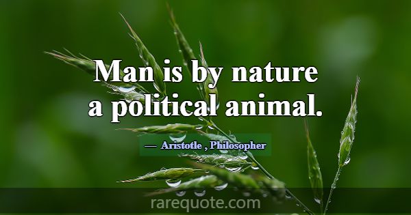 Man is by nature a political animal.... -Aristotle