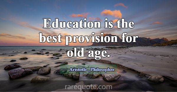 Education is the best provision for old age.... -Aristotle