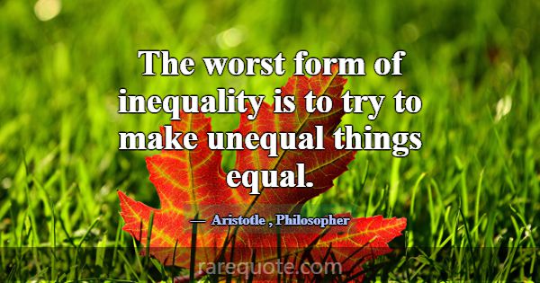 The worst form of inequality is to try to make une... -Aristotle