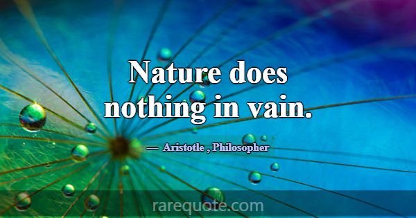 Nature does nothing in vain.... -Aristotle