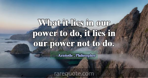 What it lies in our power to do, it lies in our po... -Aristotle