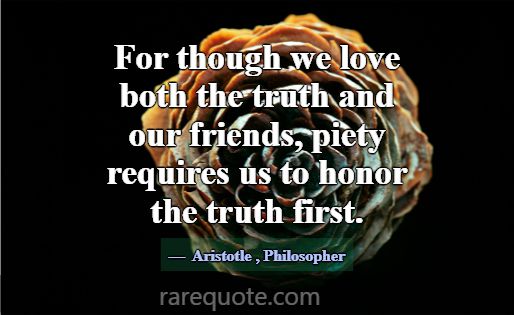 For though we love both the truth and our friends,... -Aristotle