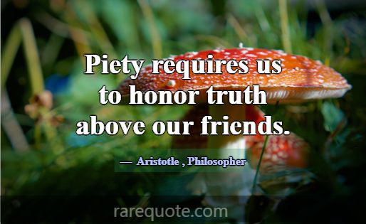 Piety requires us to honor truth above our friends... -Aristotle