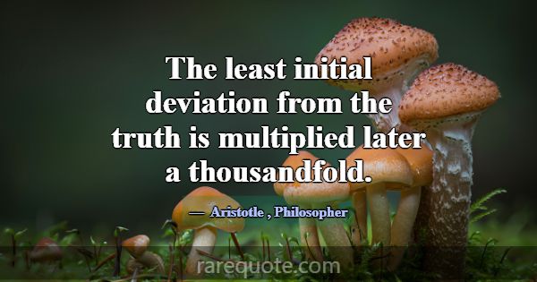 The least initial deviation from the truth is mult... -Aristotle