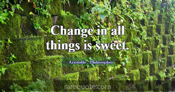 Change in all things is sweet.... -Aristotle