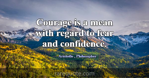 Courage is a mean with regard to fear and confiden... -Aristotle