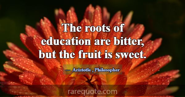 The roots of education are bitter, but the fruit i... -Aristotle