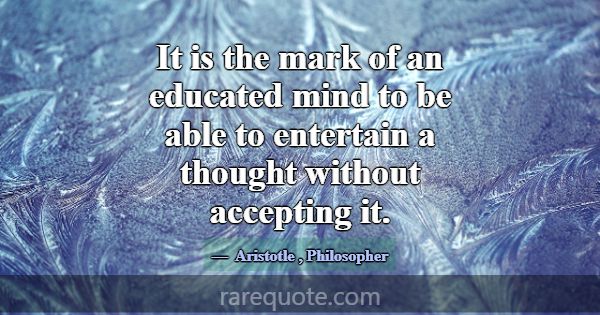 It is the mark of an educated mind to be able to e... -Aristotle