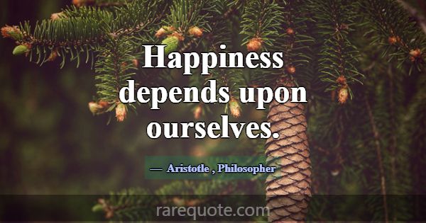 Happiness depends upon ourselves.... -Aristotle