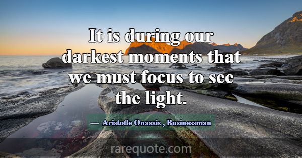It is during our darkest moments that we must focu... -Aristotle Onassis