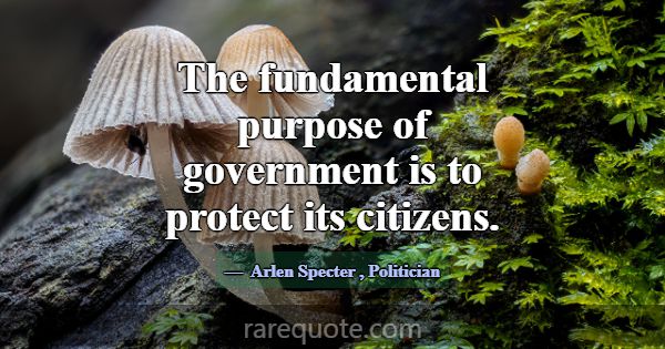 The fundamental purpose of government is to protec... -Arlen Specter