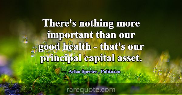 There's nothing more important than our good healt... -Arlen Specter