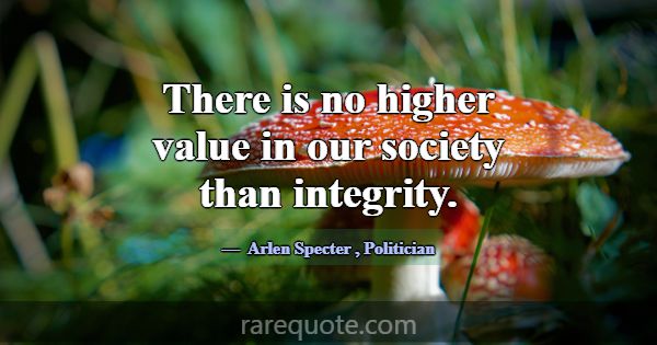 There is no higher value in our society than integ... -Arlen Specter