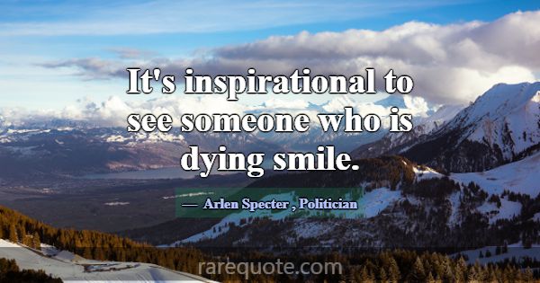 It's inspirational to see someone who is dying smi... -Arlen Specter
