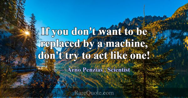 If you don't want to be replaced by a machine, don... -Arno Penzias