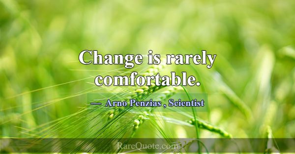 Change is rarely comfortable.... -Arno Penzias