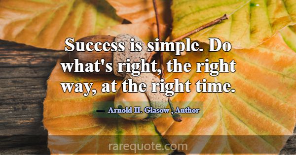 Success is simple. Do what's right, the right way,... -Arnold H. Glasow