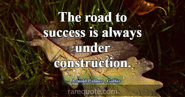 The road to success is always under construction.... -Arnold Palmer