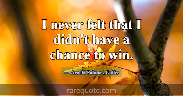 I never felt that I didn't have a chance to win.... -Arnold Palmer
