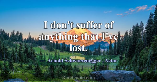 I don't suffer of anything that I've lost.... -Arnold Schwarzenegger