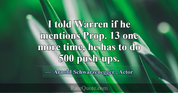 I told Warren if he mentions Prop. 13 one more tim... -Arnold Schwarzenegger