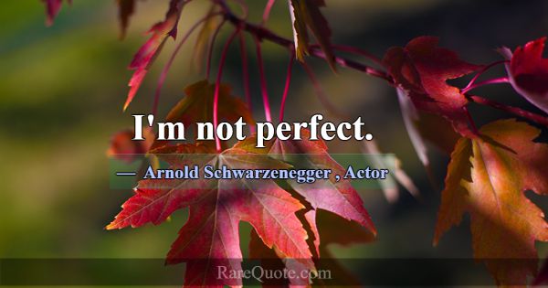 I'm not perfect.... -Arnold Schwarzenegger