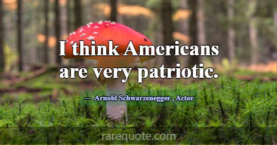 I think Americans are very patriotic.... -Arnold Schwarzenegger