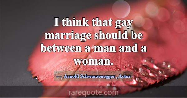 I think that gay marriage should be between a man ... -Arnold Schwarzenegger