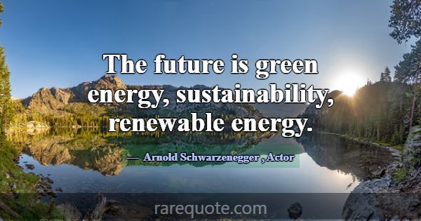 The future is green energy, sustainability, renewa... -Arnold Schwarzenegger