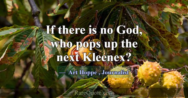 If there is no God, who pops up the next Kleenex?... -Art Hoppe