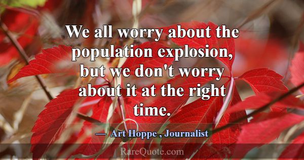 We all worry about the population explosion, but w... -Art Hoppe