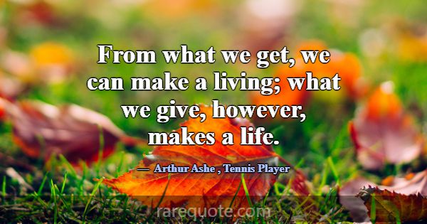 From what we get, we can make a living; what we gi... -Arthur Ashe