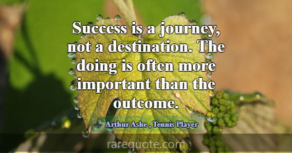 Success is a journey, not a destination. The doing... -Arthur Ashe