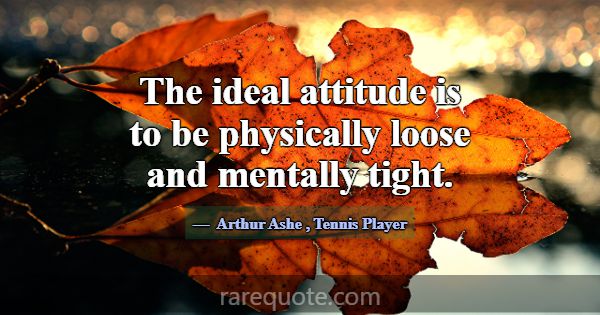 The ideal attitude is to be physically loose and m... -Arthur Ashe