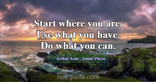 Start where you are. Use what you have. Do what yo... -Arthur Ashe