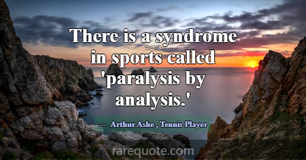 There is a syndrome in sports called 'paralysis by... -Arthur Ashe