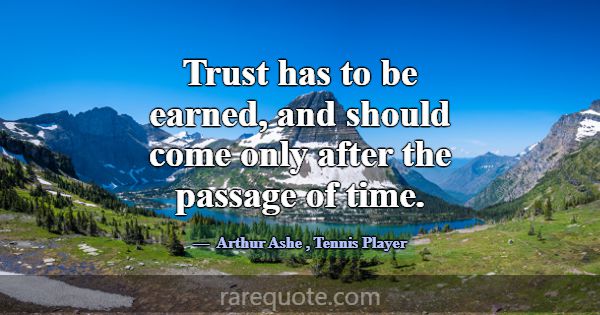 Trust has to be earned, and should come only after... -Arthur Ashe