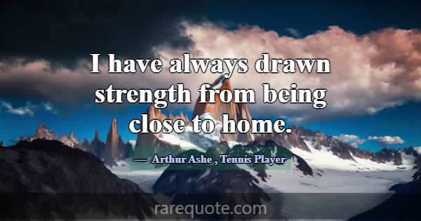 I have always drawn strength from being close to h... -Arthur Ashe