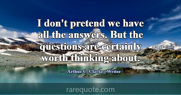 I don't pretend we have all the answers. But the q... -Arthur C. Clarke