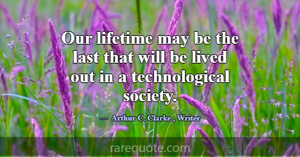 Our lifetime may be the last that will be lived ou... -Arthur C. Clarke