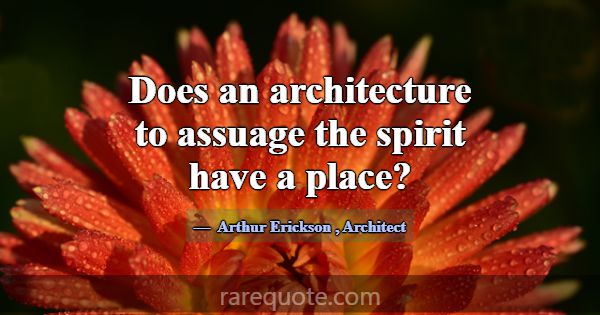 Does an architecture to assuage the spirit have a ... -Arthur Erickson