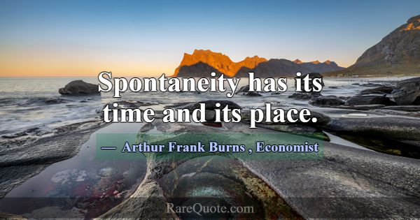 Spontaneity has its time and its place.... -Arthur Frank Burns