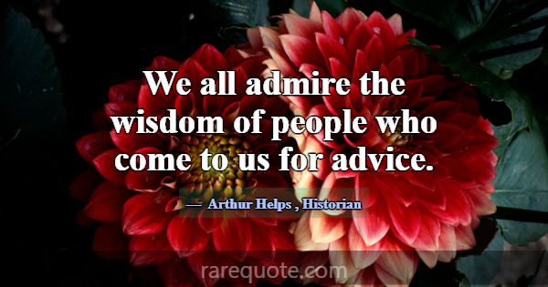 We all admire the wisdom of people who come to us ... -Arthur Helps