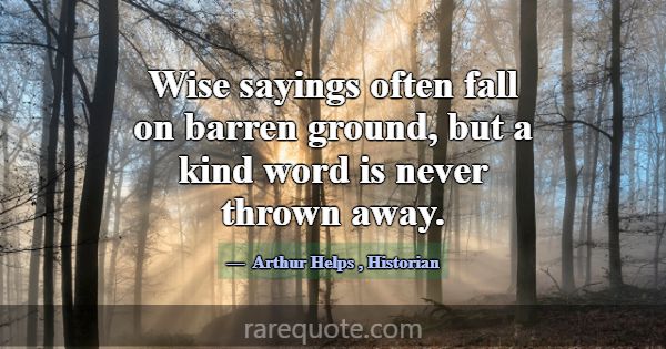 Wise sayings often fall on barren ground, but a ki... -Arthur Helps