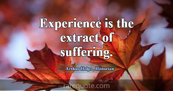 Experience is the extract of suffering.... -Arthur Helps