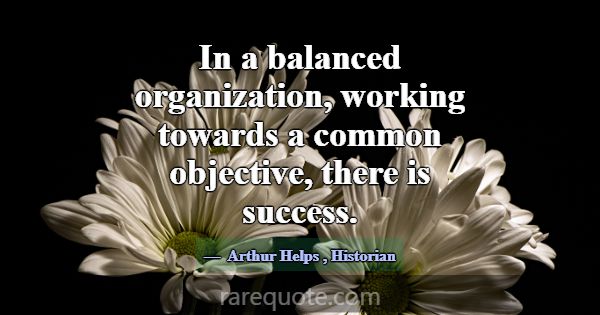 In a balanced organization, working towards a comm... -Arthur Helps