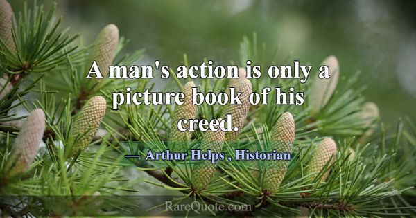 A man's action is only a picture book of his creed... -Arthur Helps