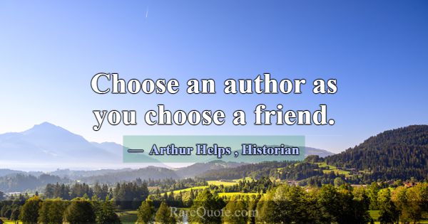 Choose an author as you choose a friend.... -Arthur Helps