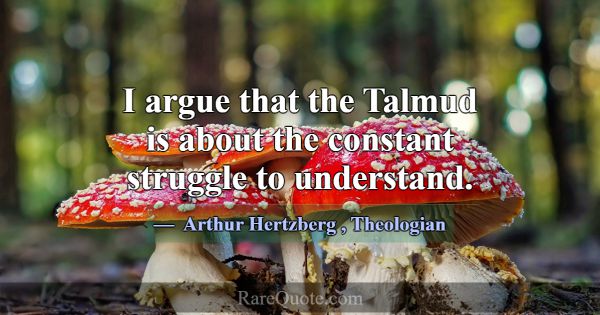 I argue that the Talmud is about the constant stru... -Arthur Hertzberg